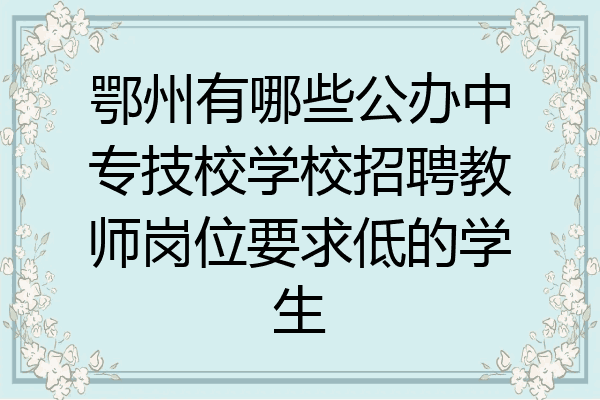 鄂州有哪些公办中专技校学校招聘教师岗位要求低的学生