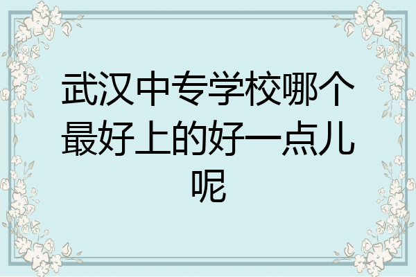 武汉中专学校哪个最好上的好一点儿呢