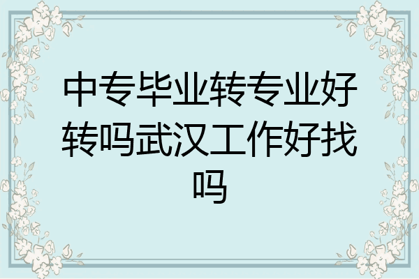 中专毕业转专业好转吗武汉工作好找吗