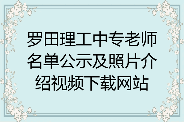 罗田理工中专老师名单公示及照片介绍视频下载网站