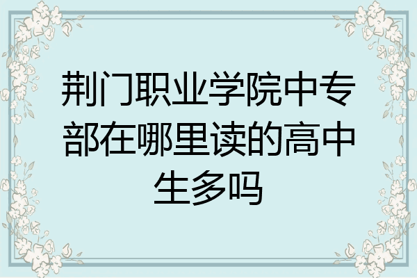 荆门职业学院中专部在哪里读的高中生多吗