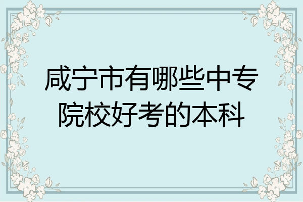 咸宁市有哪些中专院校好考的本科