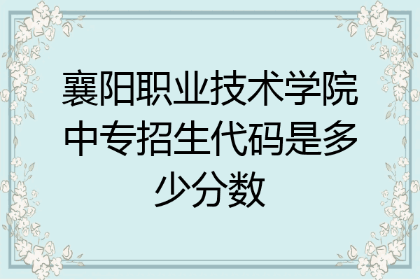 襄阳职业技术学院中专招生代码是多少分数