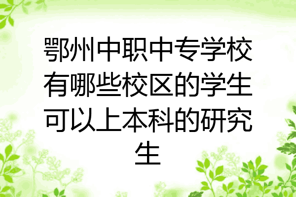 鄂州中职中专学校有哪些校区的学生可以上本科的研究生