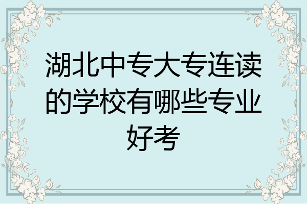 湖北中专大专连读的学校有哪些专业好考