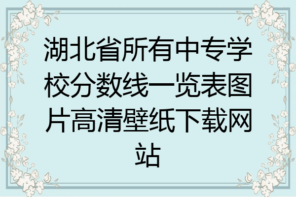 湖北省所有中专学校分数线一览表图片高清壁纸下载网站