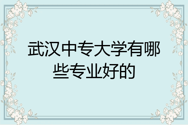 武汉中专大学有哪些专业好的