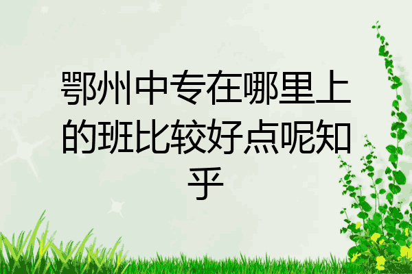 鄂州中专在哪里上的班比较好点呢知乎