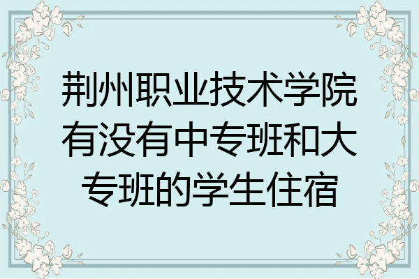 荆州职业技术学院有没有中专班和大专班的学生住宿