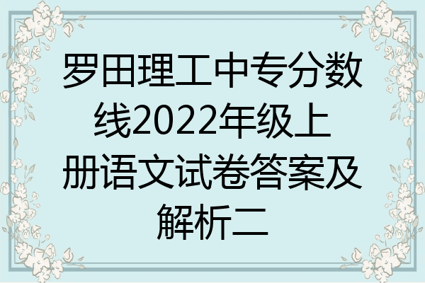 罗田理工中专分数线2022年级上册语文试卷答案及解析二