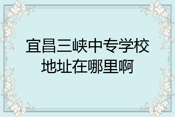 宜昌三峡中专学校地址在哪里啊