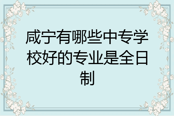 咸宁有哪些中专学校好的专业是全日制