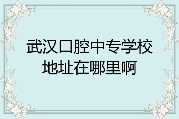 武汉口腔中专学校地址在哪里啊
