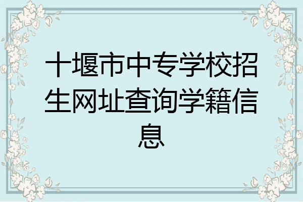 十堰市中专学校招生网址查询学籍信息