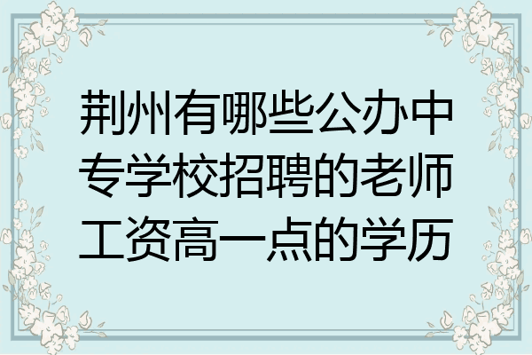 荆州有哪些公办中专学校招聘的老师工资高一点的学历