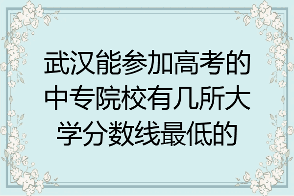 武汉能参加高考的中专院校有几所大学分数线最低的