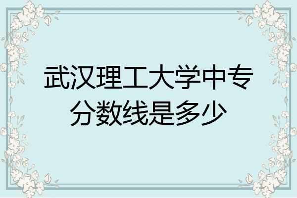 武汉理工大学中专分数线是多少