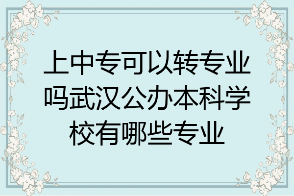 上中专可以转专业吗武汉公办本科学校有哪些专业