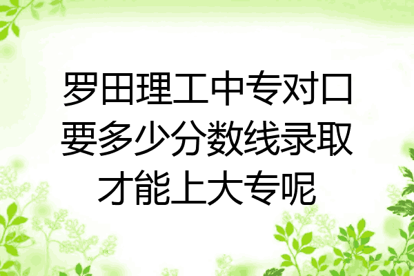 罗田理工中专对口要多少分数线录取才能上大专呢