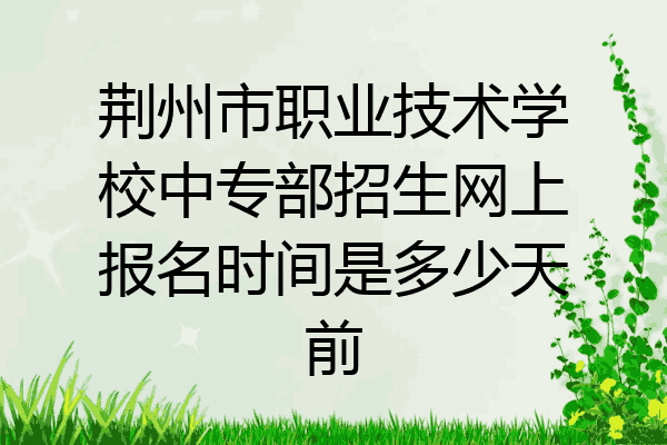 荆州市职业技术学校中专部招生网上报名时间是多少天前