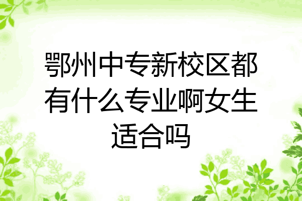 鄂州中专新校区都有什么专业啊女生适合吗