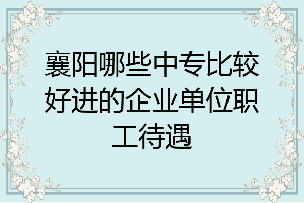 襄阳哪些中专比较好进的企业单位职工待遇