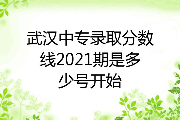 武汉中专录取分数线2021期是多少号开始