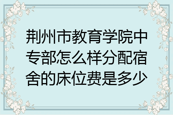 荆州市教育学院中专部怎么样分配宿舍的床位费是多少