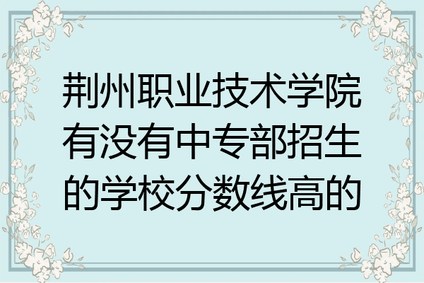 荆州职业技术学院有没有中专部招生的学校分数线高的