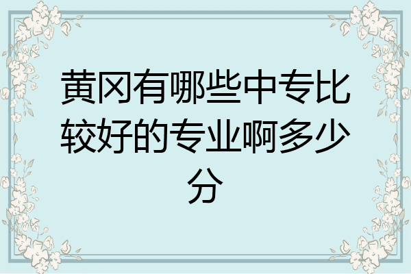 黄冈有哪些中专比较好的专业啊多少分
