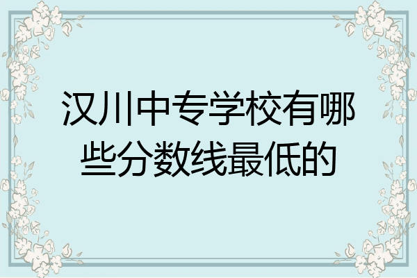 汉川中专学校有哪些分数线最低的