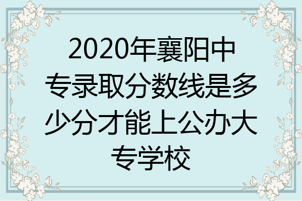 2020年襄阳中专录取分数线是多少分才能上公办大专学校