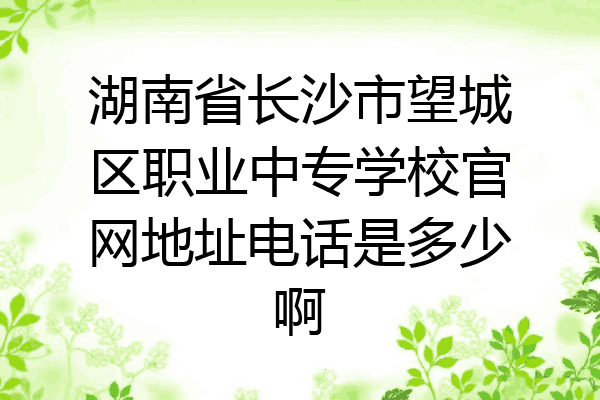 湖南省长沙市望城区职业中专学校官网地址电话是多少啊