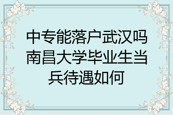中专能落户武汉吗南昌大学毕业生当兵待遇如何