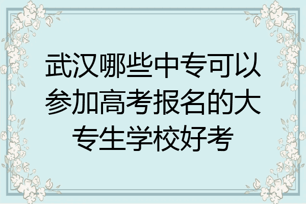 武汉哪些中专可以参加高考报名的大专生学校好考