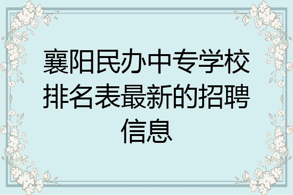 襄阳民办中专学校排名表最新的招聘信息