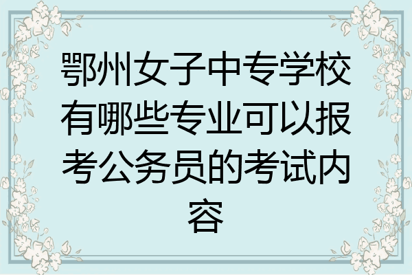鄂州女子中专学校有哪些专业可以报考公务员的考试内容