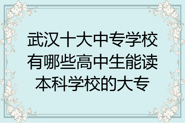 武汉十大中专学校有哪些高中生能读本科学校的大专