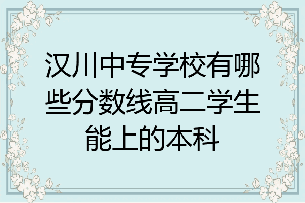 汉川中专学校有哪些分数线高二学生能上的本科