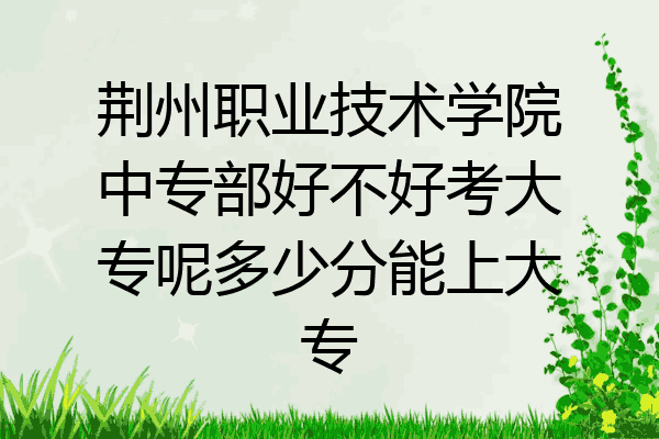 荆州职业技术学院中专部好不好考大专呢多少分能上大专