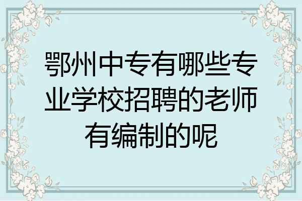 鄂州中专有哪些专业学校招聘的老师有编制的呢