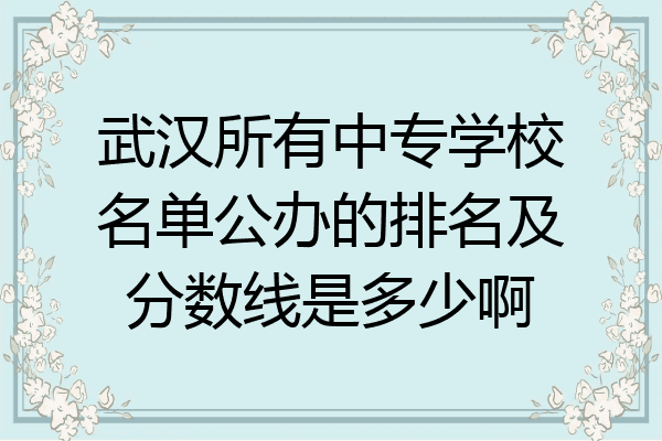 武汉所有中专学校名单公办的排名及分数线是多少啊