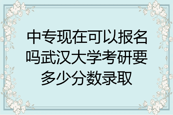 中专现在可以报名吗武汉大学考研要多少分数录取
