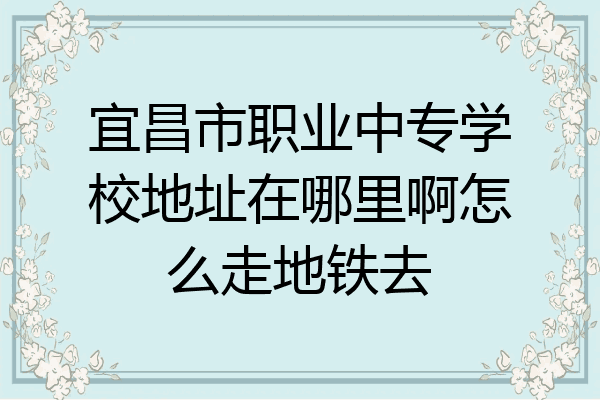 宜昌市职业中专学校地址在哪里啊怎么走地铁去