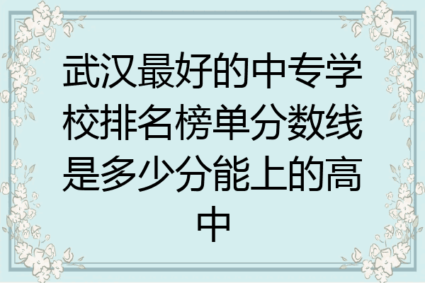 武汉最好的中专学校排名榜单分数线是多少分能上的高中