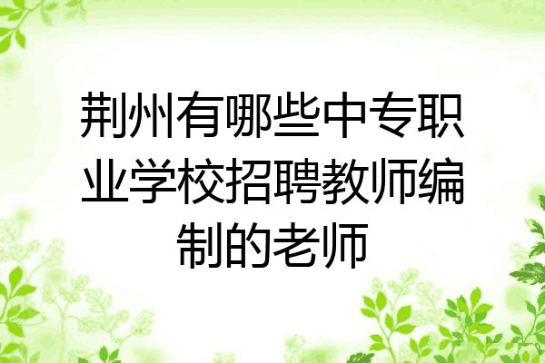 荆州有哪些中专职业学校招聘教师编制的老师