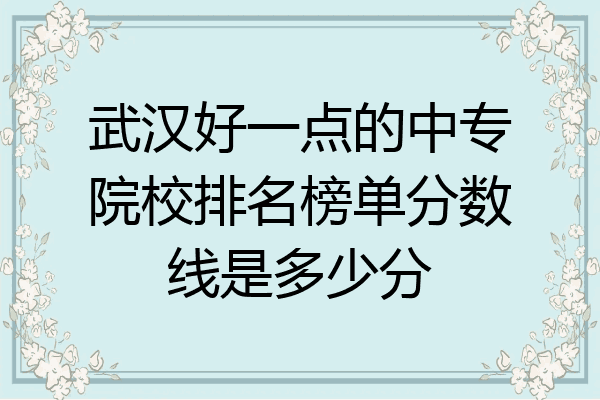 武汉好一点的中专院校排名榜单分数线是多少分