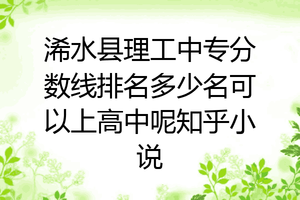 浠水县理工中专分数线排名多少名可以上高中呢知乎小说