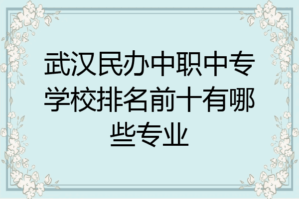 武汉民办中职中专学校排名前十有哪些专业