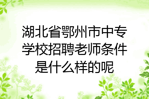 湖北省鄂州市中专学校招聘老师条件是什么样的呢